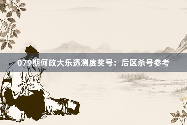 079期何政大乐透测度奖号：后区杀号参考