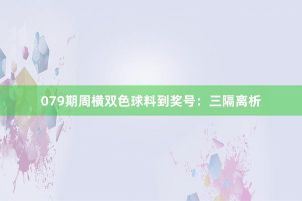 079期周横双色球料到奖号：三隔离析