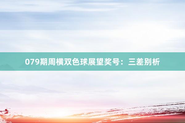079期周横双色球展望奖号：三差别析