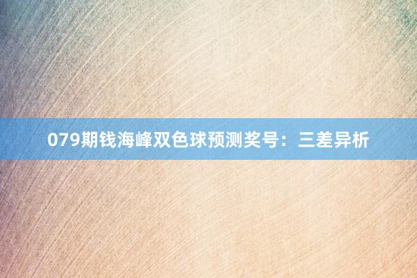 079期钱海峰双色球预测奖号：三差异析