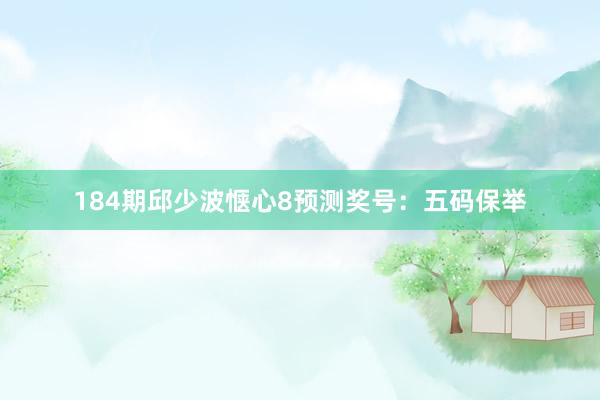 184期邱少波惬心8预测奖号：五码保举