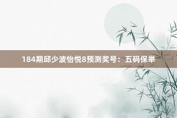 184期邱少波怡悦8预测奖号：五码保举