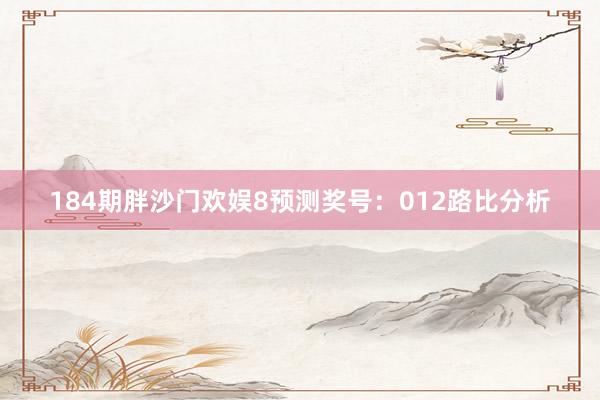 184期胖沙门欢娱8预测奖号：012路比分析