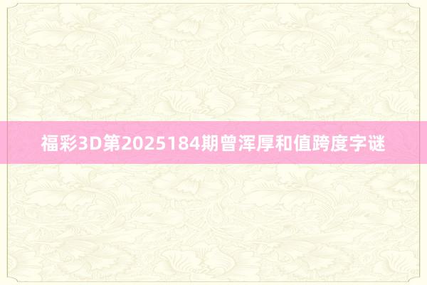 福彩3D第2025184期曾浑厚和值跨度字谜