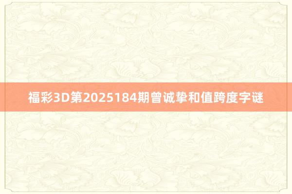 福彩3D第2025184期曾诚挚和值跨度字谜