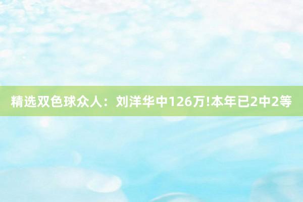 精选双色球众人：刘洋华中126万!本年已2中2等