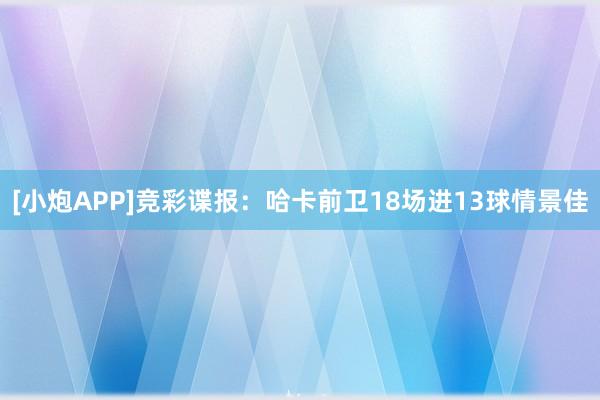 [小炮APP]竞彩谍报：哈卡前卫18场进13球情景佳