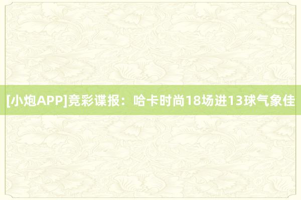 [小炮APP]竞彩谍报：哈卡时尚18场进13球气象佳