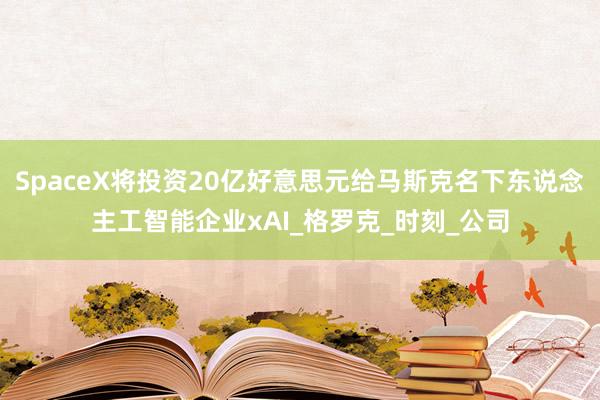 SpaceX将投资20亿好意思元给马斯克名下东说念主工智能企业xAI_格罗克_时刻_公司