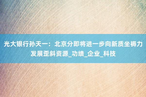 光大银行孙天一：北京分即将进一步向新质坐褥力发展歪斜资源_功绩_企业_科技
