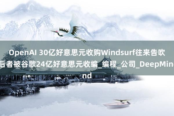 OpenAI 30亿好意思元收购Windsurf往来告吹 后者被谷歌24亿好意思元收编_编程_公司_DeepMind