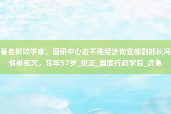 著名财政学家、国研中心宏不雅经济询查部副部长冯俏彬死灭，常年57岁_校正_国度行政学院_济急