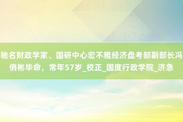 驰名财政学家、国研中心宏不雅经济盘考部副部长冯俏彬毕命，常年57岁_校正_国度行政学院_济急