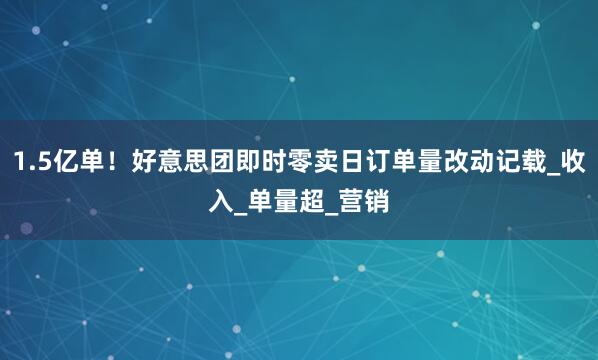 1.5亿单！好意思团即时零卖日订单量改动记载_收入_单量超_营销