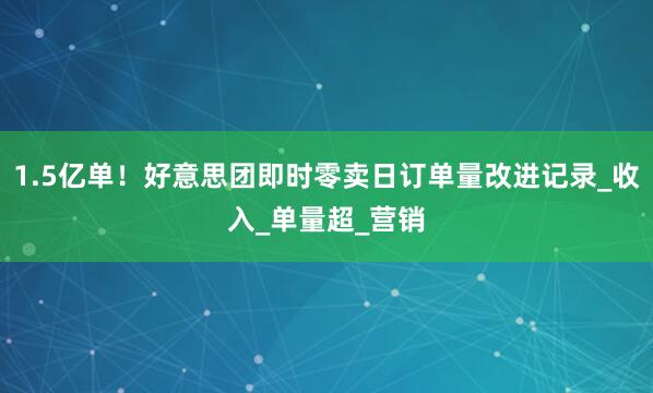 1.5亿单!好意思团即时零卖日订单量改进记录_收入_单量超_营销
