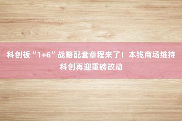 科创板“1+6”战略配套章程来了！本钱商场维持科创再迎重磅改动