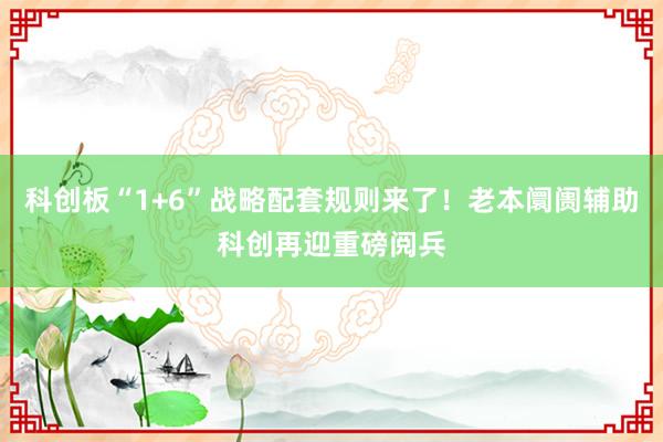 科创板“1+6”战略配套规则来了！老本阛阓辅助科创再迎重磅阅兵