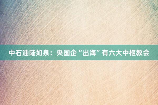中石油陆如泉：央国企“出海”有六大中枢教会