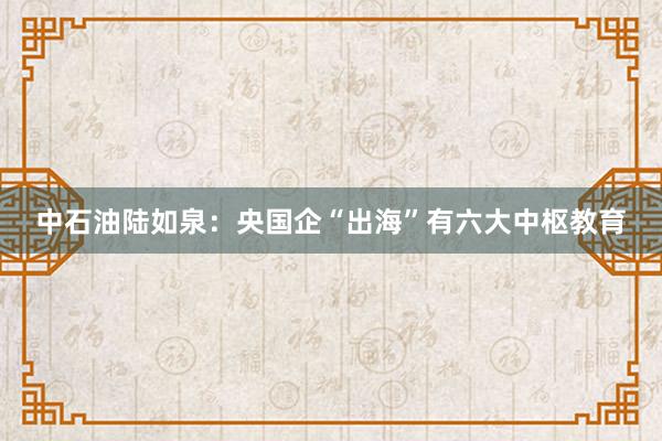 中石油陆如泉：央国企“出海”有六大中枢教育