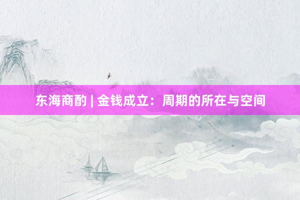 东海商酌 | 金钱成立：周期的所在与空间
