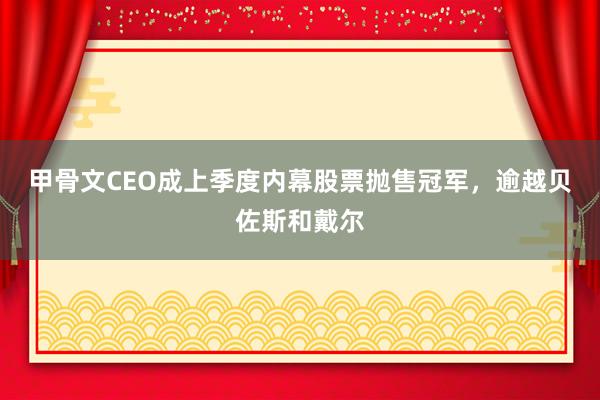 甲骨文CEO成上季度内幕股票抛售冠军，逾越贝佐斯和戴尔