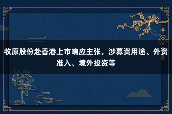 牧原股份赴香港上市响应主张，涉募资用途、外资准入、境外投资等
