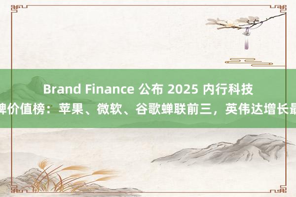Brand Finance 公布 2025 内行科技品牌价值榜：苹果、微软、谷歌蝉联前三，英伟达增长最快