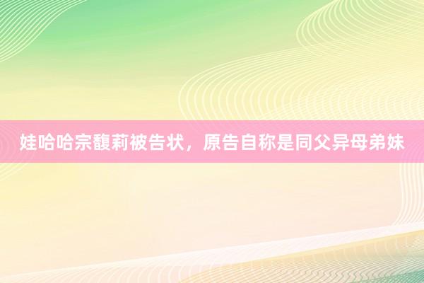 娃哈哈宗馥莉被告状，原告自称是同父异母弟妹