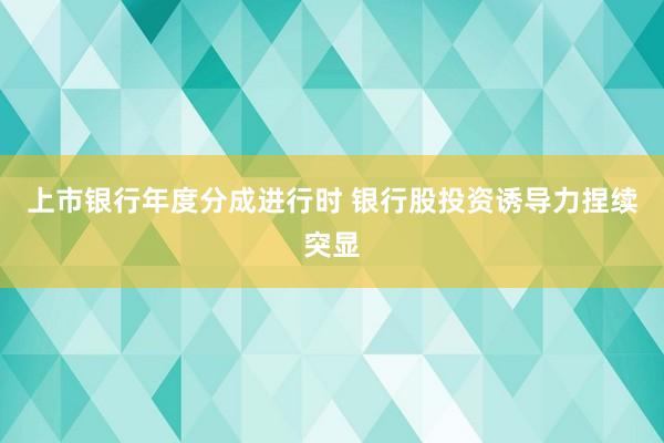 上市银行年度分成进行时 银行股投资诱导力捏续突显
