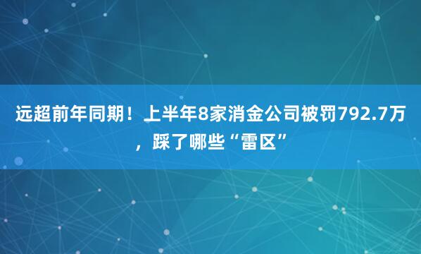 远超前年同期！上半年8家消金公司被罚792.7万，踩了哪些“雷区”