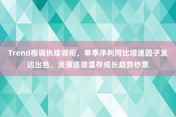 Trend格调执续领衔，单季净利同比增速因子发达出色，淡薄连接温存成长趋势钞票