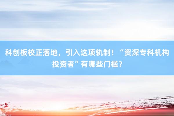 科创板校正落地，引入这项轨制！“资深专科机构投资者”有哪些门槛？