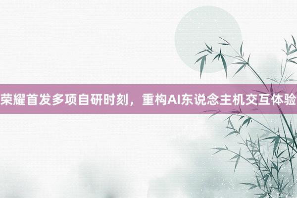 荣耀首发多项自研时刻，重构AI东说念主机交互体验