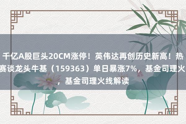 千亿A股巨头20CM涨停！英伟达再创历史新高！热点ETF赛谈龙头牛基（159363）单日暴涨7%，基金司理火线解读