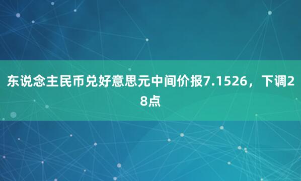 东说念主民币兑好意思元中间价报7.1526，下调28点