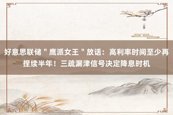 好意思联储＂鹰派女王＂放话：高利率时间至少再捏续半年！三疏漏津信号决定降息时机