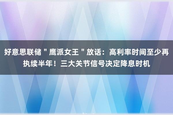 好意思联储＂鹰派女王＂放话：高利率时间至少再执续半年！三大关节信号决定降息时机