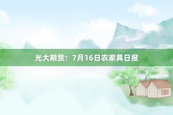 光大期货：7月16日农家具日报