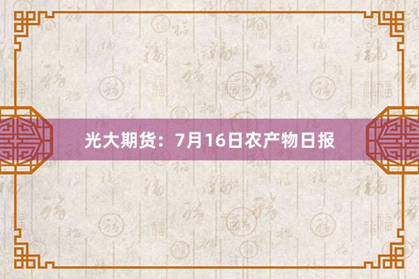 光大期货：7月16日农产物日报