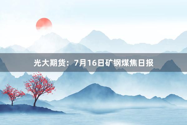 光大期货：7月16日矿钢煤焦日报