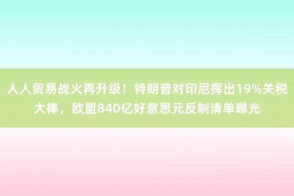 人人贸易战火再升级！特朗普对印尼挥出19%关税大棒，欧盟840亿好意思元反制清单曝光