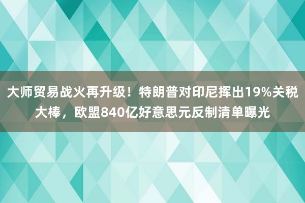大师贸易战火再升级！特朗普对印尼挥出19%关税大棒，欧盟840亿好意思元反制清单曝光