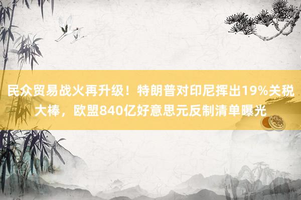 民众贸易战火再升级！特朗普对印尼挥出19%关税大棒，欧盟840亿好意思元反制清单曝光