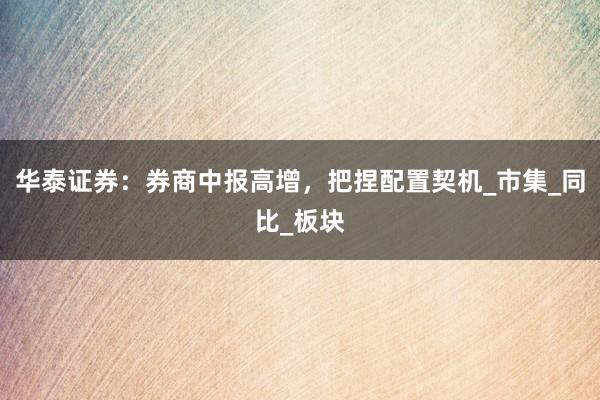 华泰证券：券商中报高增，把捏配置契机_市集_同比_板块