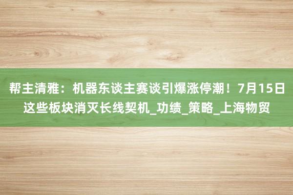 帮主清雅：机器东谈主赛谈引爆涨停潮！7月15日这些板块消灭长线契机_功绩_策略_上海物贸