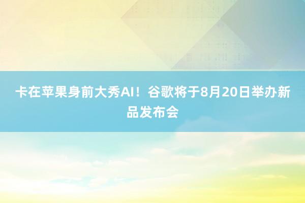 卡在苹果身前大秀AI！谷歌将于8月20日举办新品发布会