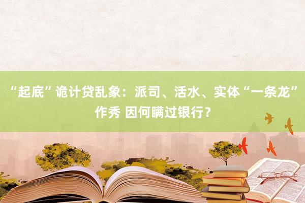 “起底”诡计贷乱象：派司、活水、实体“一条龙”作秀 因何瞒过银行？