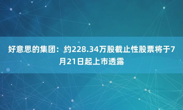好意思的集团：约228.34万股截止性股票将于7月21日起上市透露