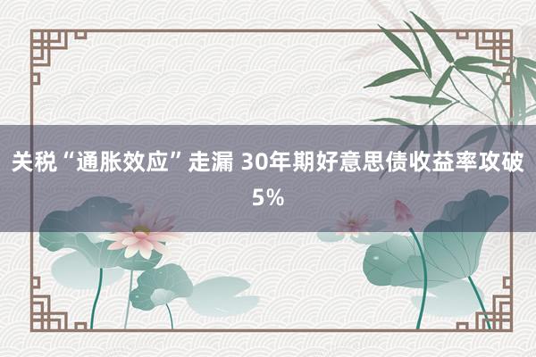 关税“通胀效应”走漏 30年期好意思债收益率攻破5%