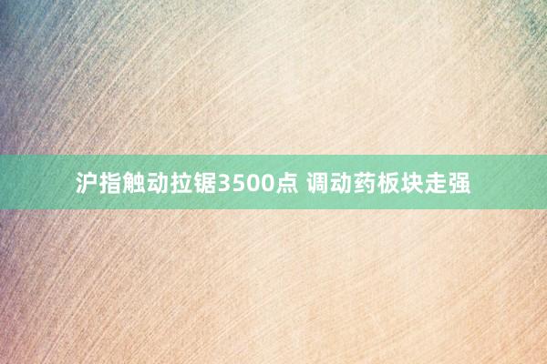 沪指触动拉锯3500点 调动药板块走强